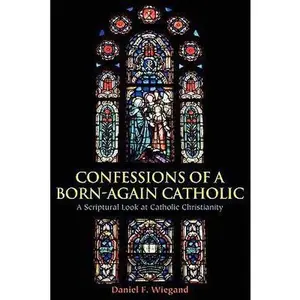 USED-Confessions of a Born-Again Catholic: A Scriptural Look at Catholic Christianity by Wiegand, Daniel F. (Paperback)