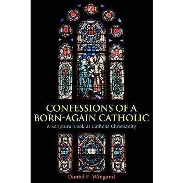 USED-Confessions of a Born-Again Catholic: A Scriptural Look at Catholic Christianity by Wiegand, Daniel F. (Paperback)