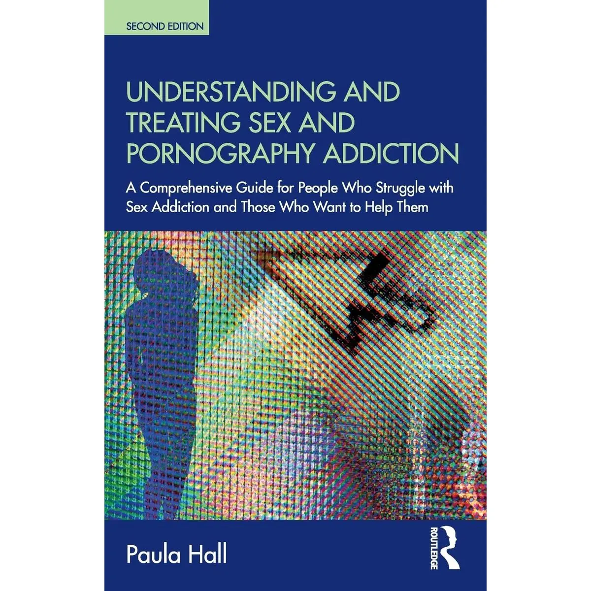 Understanding and Treating Sex  Addiction: A comprehensive guide for people who struggle with sex addiction and those who want to help them 2nd Edition