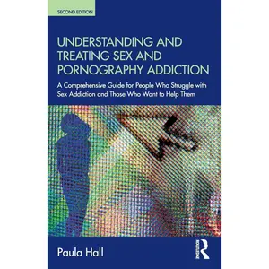 Understanding and Treating Sex  Addiction: A comprehensive guide for people who struggle with sex addiction and those who want to help them 2nd Edition