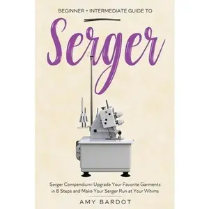 Serger: Beginner + Intermediate Guide to Serger: Serger Compendium: Upgrade Your Favorite Garments in 8 Steps and Make Your Serger at Your Whims -- Amy Bardot, Paperback