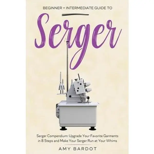 Serger: Beginner + Intermediate Guide to Serger: Serger Compendium: Upgrade Your Favorite Garments in 8 Steps and Make Your Serger at Your Whims -- Amy Bardot, Paperback