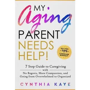 USED-My Aging Parent Needs Help!: 7 Step Guide to Caregiving with No Regrets, More Compassion, and Going from Overwhelmed to Organized [Includes Tips for Caregiver Burnout] by Cynthia Kaye (Paperback)