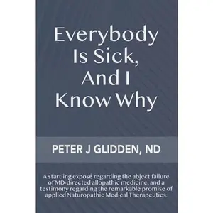 USED-Everybody Is Sick, And I Know Why: An eye-opening exposé regarding the abject failures of MD-directed medicine; and a testimony regarding the ... of applied Naturopathic medical therapeutics. by Peter Glidden (Paperback)