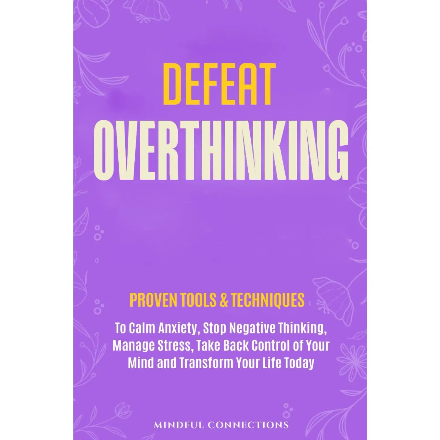 Defeat Overthinking: Proven Tools & Techniques to Calm Anxiety, Stop NegativeThinking, Manage Stress, Take Back Control of Your Mind and Transform Your LifeToday (The Defeat Series)