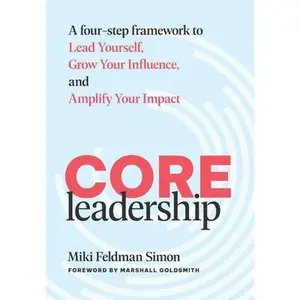 CORE Leadership: A Four-Step Framework to Lead Yourself, Grow Your Influence, and Amplify Your Impact -- Miki Feldman Simon, Hardcover