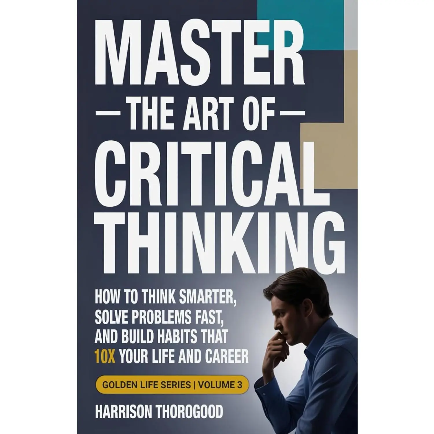 Master the Art of Critical Thinking: How To Think Smarter, Solve Problems Fast, and Build Habits That 10x Your Life and Career