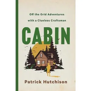 Cabin: Off the Grid Adventures with a Clueless Craftsman -- Patrick Hutchison - Hardcover