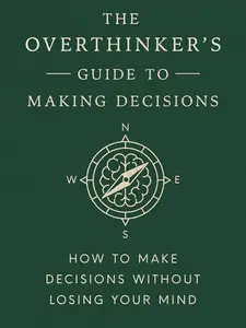 The Overthinker's Guide to Making Decisions: How to Make Decisions without Losing Your Mind