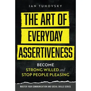 The Art of Everyday Assertiveness: Become Strong Willed and Stop People Pleasing (Effective Communication: Master Social Skills & Build Strong Relationships)