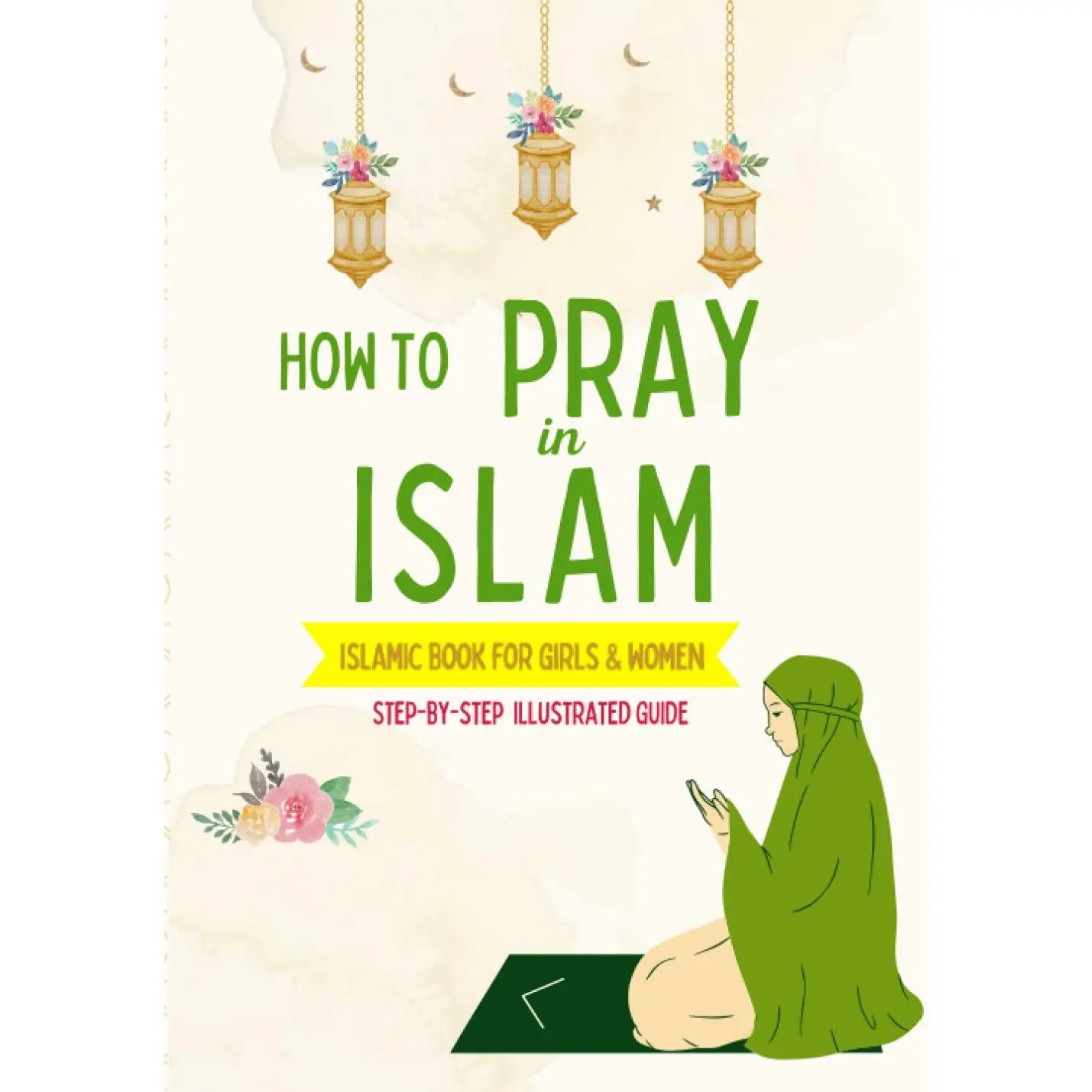 How to Pray in Islam - For Girls & Women: An illustrated and complete guide on everything you need to know about Salat | Perfect for new converts and ... book (Islamic Books for Kids and Beginners)
