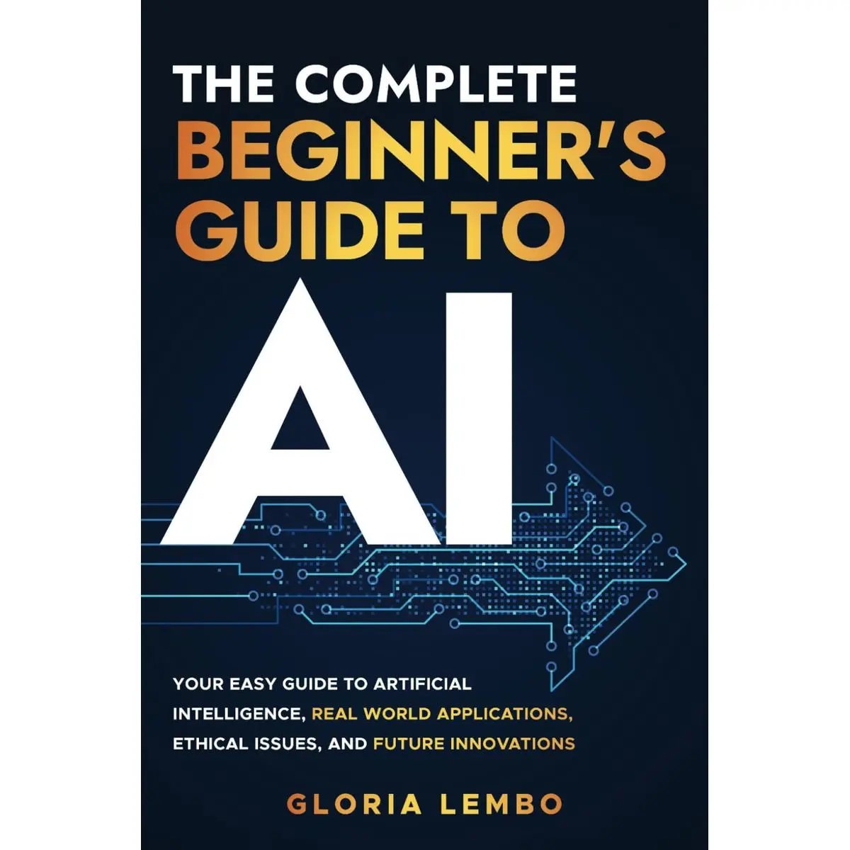 The Complete Beginner's Guide to AI: Your Easy Guide to Artificial Intelligence, Real World Applications, Ethical Issues, and Future Innovations Paperback – September 15, 2024