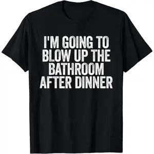 I'm Going To Blow The Bathroom Up After Dinner Raunchy T-Shirt
