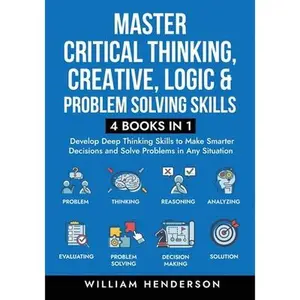 Master Critical Thinking, Creative, Logic & Problem Solving Skills (4 Books in 1): Develop Deep Thinking Skills to Make Smarter Decisions and Solve Pr -- William Henderson, Paperback