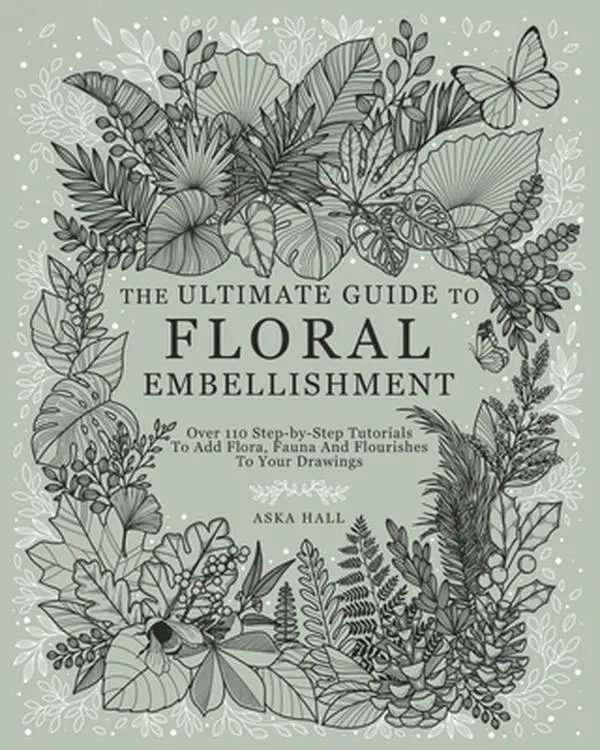 The Ultimate Guide To Floral Embellishment: Over 110 Step-by-Step Tutorials To Add Flora, Fauna And Flourishes To Your Flower Drawings -- Aska Hall, Paperback