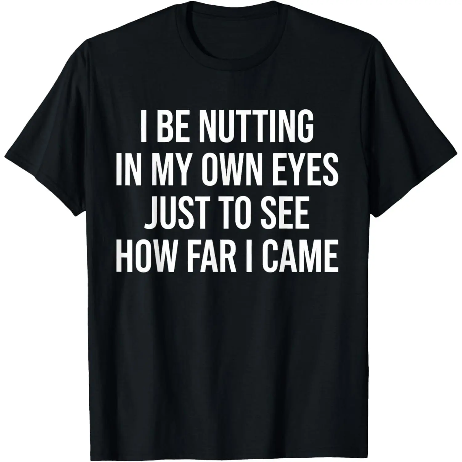 I Be Nutting in My Own Eyes Just to See How Far I Came T-Shirt