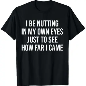 I Be Nutting in My Own Eyes Just to See How Far I Came T-Shirt