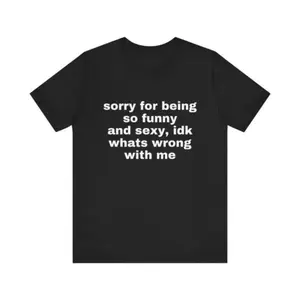 Sorry For Being So Funny And Sexy, Idk What's Wrong With Me Shirt, Gift Shirt, Funny Meme T-Shirt friend t shirts