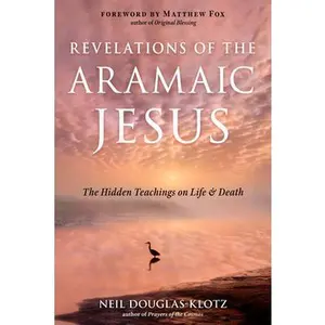 Revelations of the Aramaic Jesus: The Hidden Teachings on Life and Death -- Neil Douglas-Klotz, Paperback