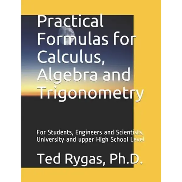 Practical Formulas for Calculus, Algebra and Trigonometry: For Students, and Engineers and Scientists, - University and upper High School Level - Paperback