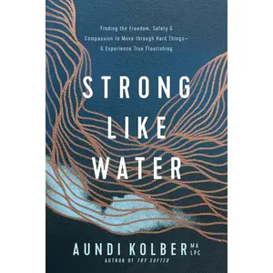 Strong Like Water: Finding the Freedom, Safety, and Compassion to Move Through Hard Things--And Experience True Flourishing -- Aundi Kolber - Paperback