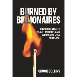 Burned by Billionaires: How Concentrated Wealth and Power Are Ruining Our Lives and Planet -- Chuck Collins - Hardcover