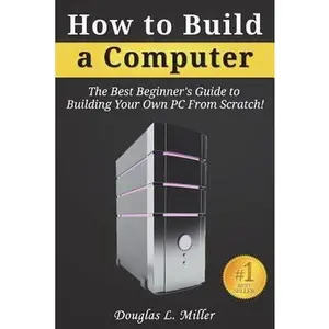 USED Book - How to Build a Computer: The Best Beginner's Guide to Building Your Own PC From Scratch! by Miller, Douglas L. (Paperback) - english