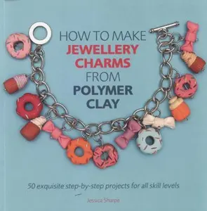 USED-How to Make Jewellery Charms from Polymer Clay: 50 Exquisite Step-by-Step Projects for All Skill Levels by Jessica Sharpe (Paperback)