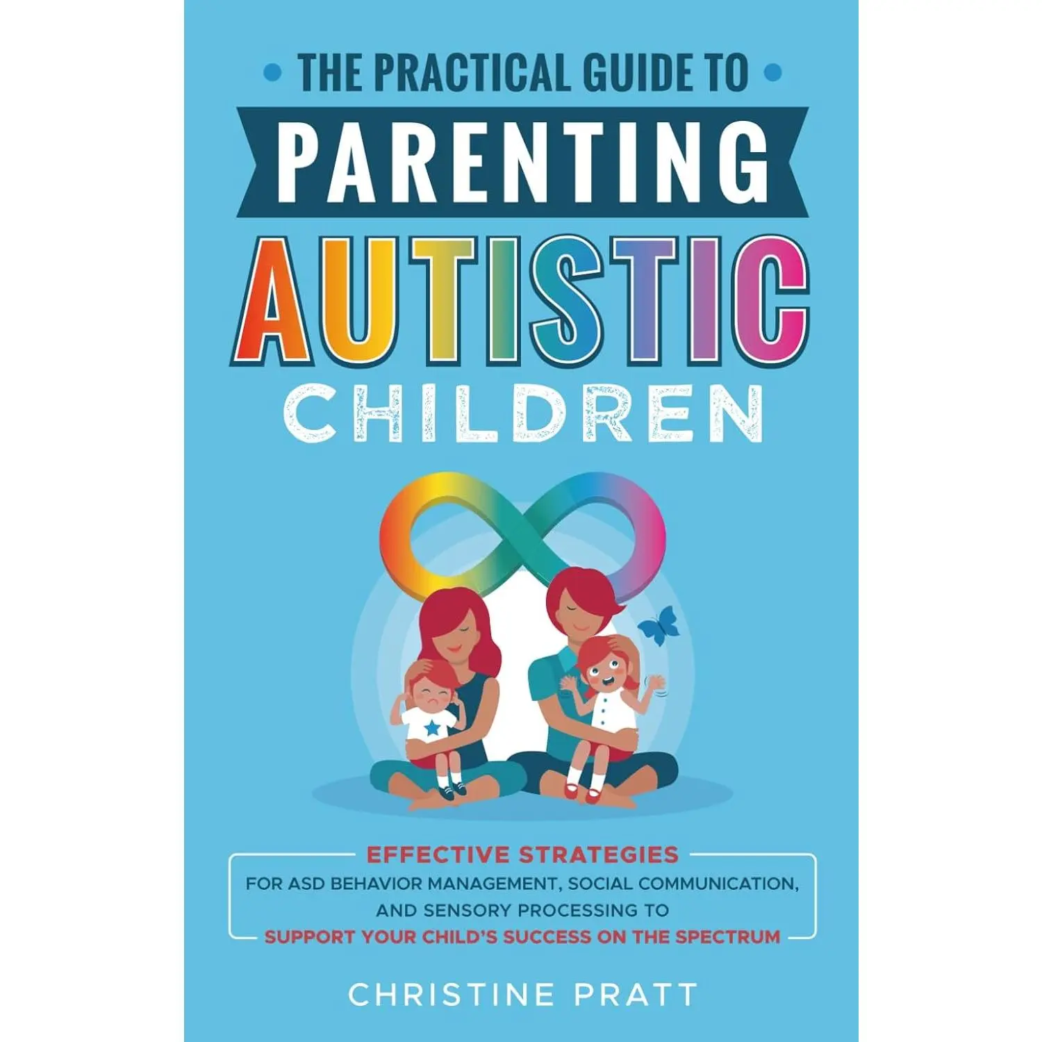 The Practical Guide to Parenting Autistic Children: Effective Strategies for ASD Behavior Management, Social Communication, and Sensory Processing to Support Your Child’s Success on the Spectrum