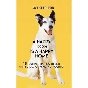 A Happy Dog Is A Happy Home: 10 Training Tips How To Deal With Separation Anxiety Of Your Pet Paperback – October 29, 2018