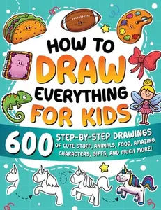 How to Draw Everything for Kids: 600 Step-by-Step Drawings of Cute Stuff, Animals, Food, Amazing Characters, Gifts, and Much More! -- Special Art, Paperback