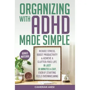 Organizing with ADHD Made Simple: Reduce stress, boost productivity, and achieve a clutter-free life in just 30 minutes a day, even if starting feels overwhelming Paperback – April 11, 2024