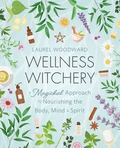 Wellness Witchery: A Magickal Approach to Nourishing the Body, Mind & Spirit