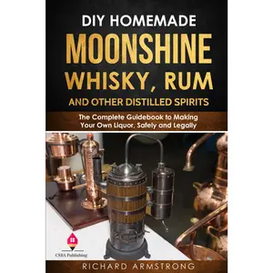 DIY Homemade Moonshine, Whisky, Rum, and Other Distilled Spirits: The Complete Guidebook to Making Your Own Liquor, Safely and Legally - Paperback