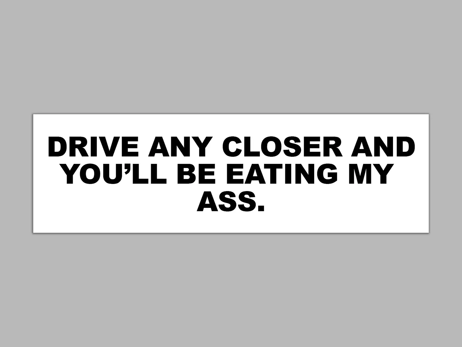 Drive Any Closer and You'll Be Eating My Ass Funny Bumper Sticker