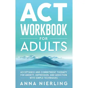 Acceptance and Commitment Therapy (ACT) Workbook For Adults: For Anxiety,Depression, And Addiction with Simple Techniques (Behavioral Psychology BooksFor Mental Health)