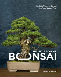 The Little Book of Bonsai: An Easy Guide to Caring for Your Bonsai Tree -- Jonas Dupuich - Hardcover