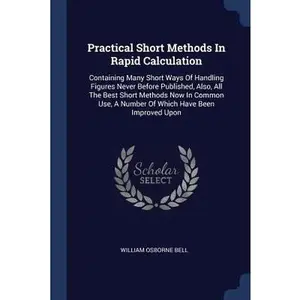 USED-Practical Short Methods In Rapid Calculation: Containing Many Short Ways Of Handling Figures Never Before Published, Also, All The Best Short Methods by Bell, William Osborne (Paperback)
