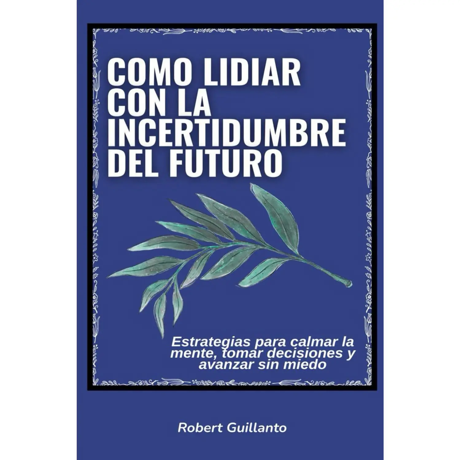 Como lidiar con la incertidumbre del futuro: Estrategias para calmar la mente,tomar decisiones y avanzar sin miedo (Spanish Edition)