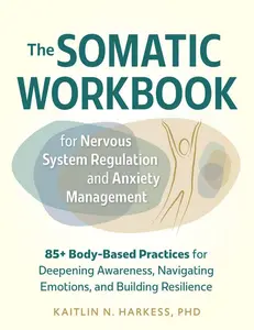 The Somatic Workbook for Nervous System Regulation and Anxiety Management: 85+ Body-Based Practices for Deepening Awareness, Navigating Emotions, and -- Kaitlin N. Harkess - Paperback