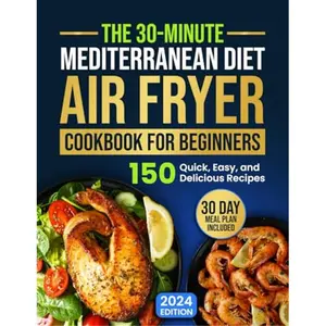The 30-Minute Mediterranean Diet Air Fryer Cookbook for Beginners: 150 Quick, Easy, and Delicious Recipes to Boost Your Healthy Lifestyle. 30-Day Meal Plan Included-paperback