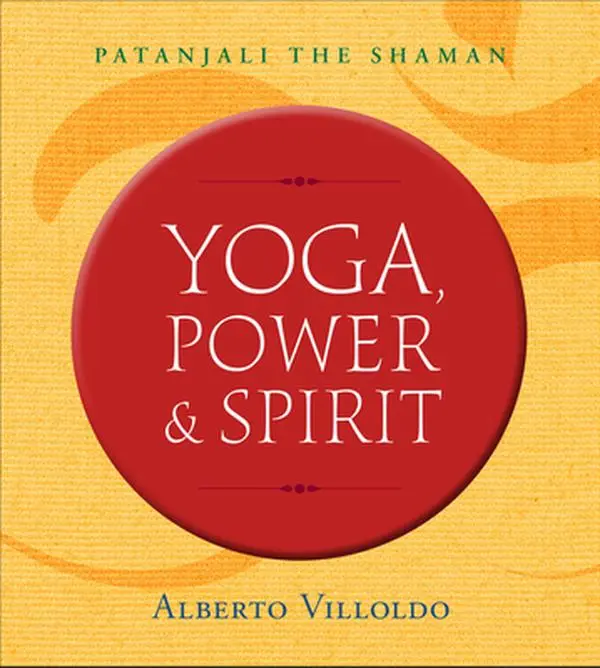 Yoga, Power & Spirit: Patanjali the Shaman -- Alberto Villoldo - Paperback