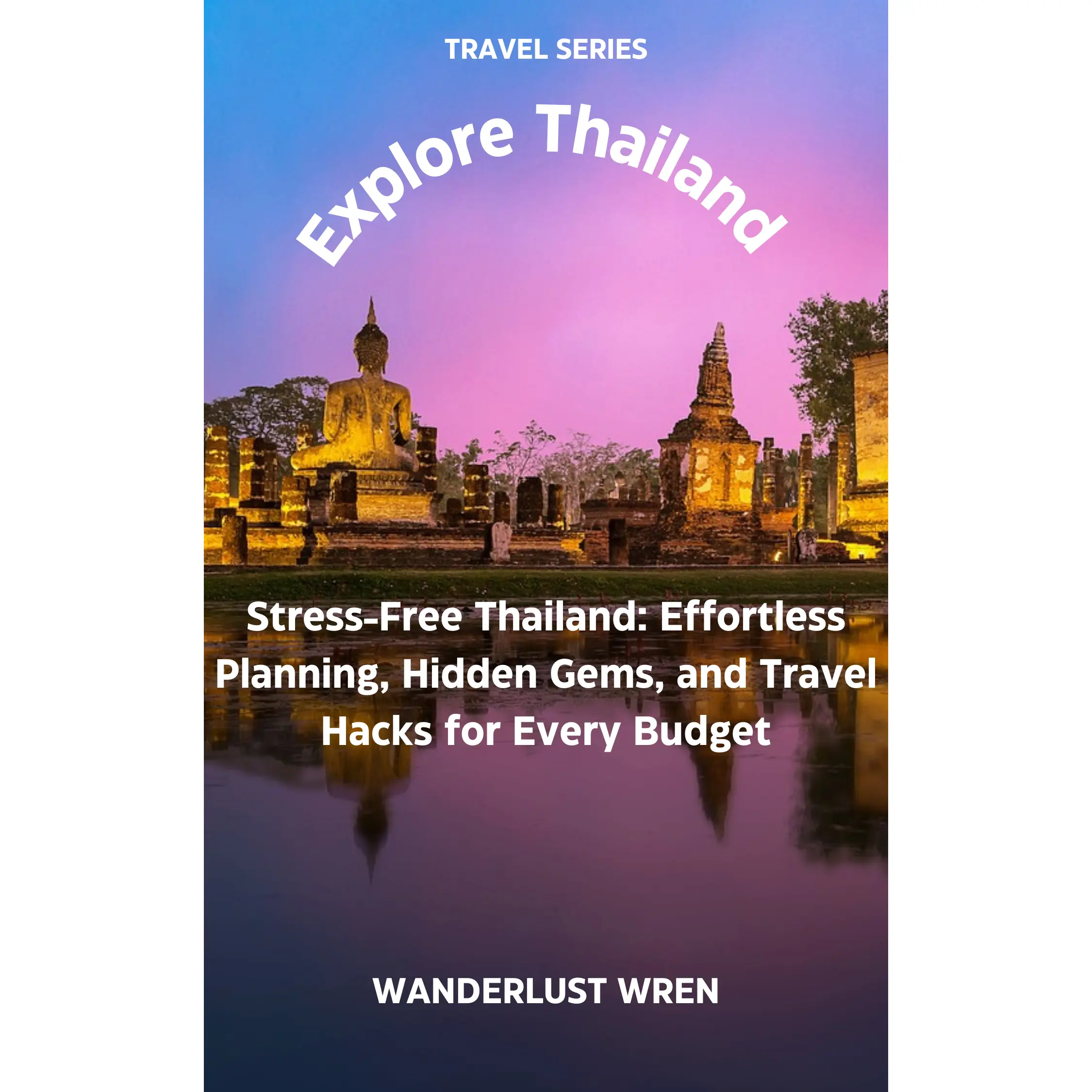 Explore Thailand: Stress-Free Thailand: Effortless Planning, Hidden Gems, and Travel Hacks for Every Budget