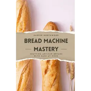 Bread Machine Mastery: Crafting Artisan Breads with Ease at Home - Paperback