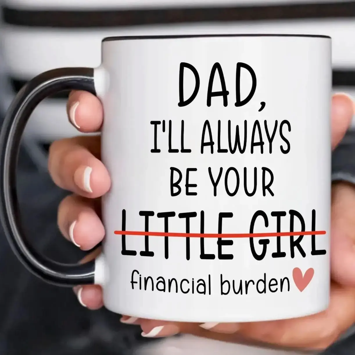 I Will Always Be Your Financial Burden Mug, Funny Mug For Dad , Gift Cup TO Dad, Funny Financial Burden Daughter Mug For Dad, Christmas Gifts For Him