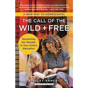 The Call of the Wild and Free: Reclaiming the Wonder in Your Child's Education, A New Way to Homeschool (Wild and Free) by Ainsley Arment [Paperback Book]