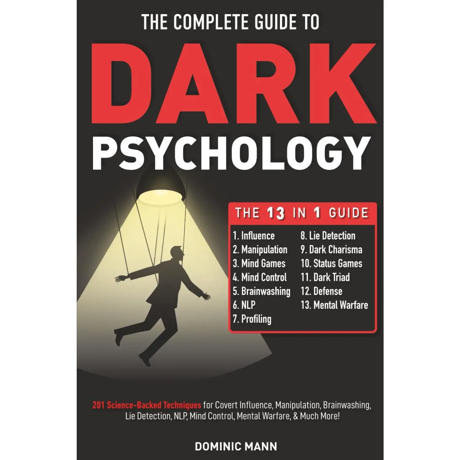 The Complete Guide to Dark Psychology [13-in-1]: 201 Science-Backed Techniques for Covert Influence, Manipulation, Brainwashing, Lie Detection, NLP, Mind Control, Mental Warfare, & Much More!