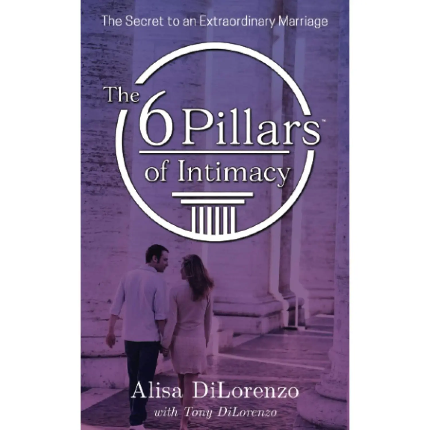 The 6 Pillars of Intimacy: The Secret to an Extraordinary Marriage (The 6 Pillars of Intimacy® Series)