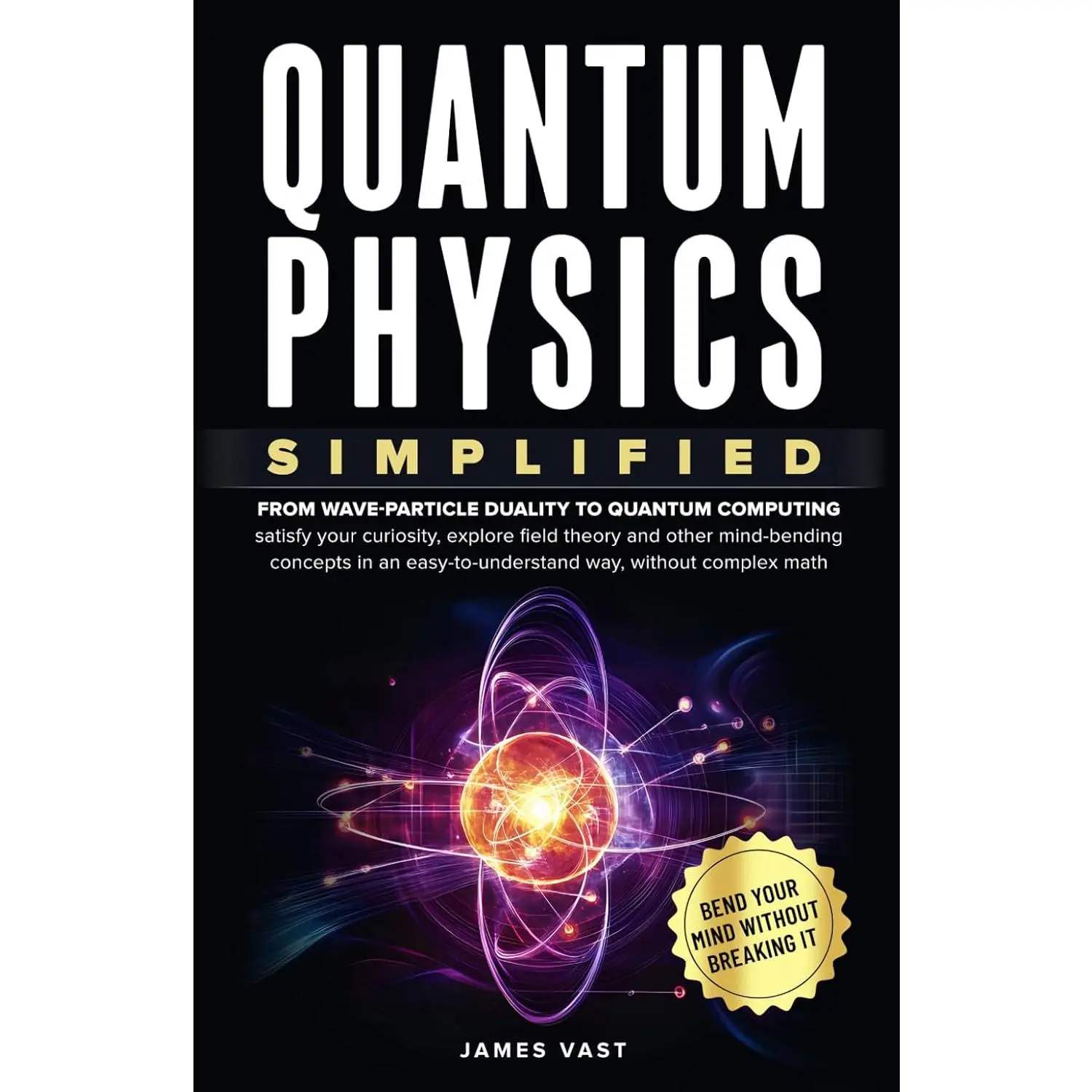 Quantum Physics Simplified: From wave-particle duality to quantum computing;satisfy your curiosity, explore field theory and other mind-bending concepts inan easy-to-understand way- no complex math.