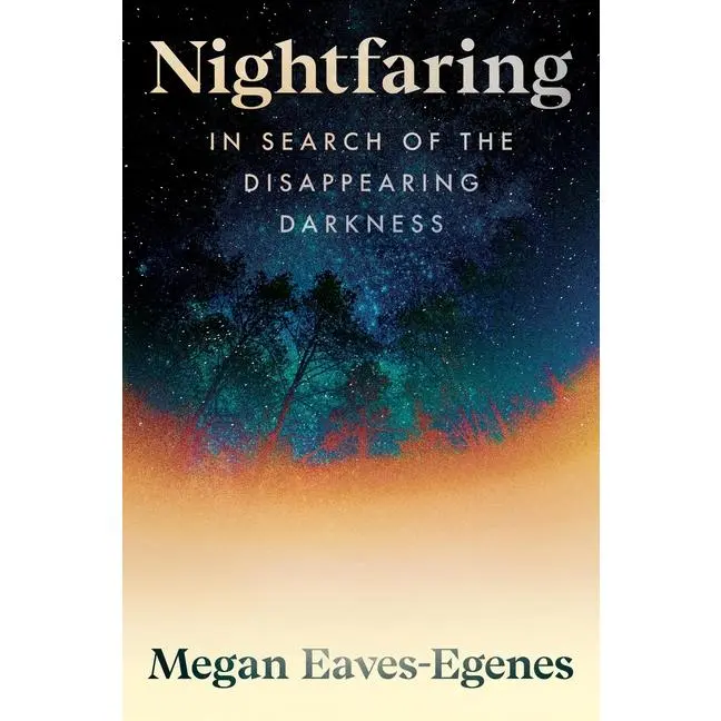 Nightfaring: In Search of the Disappearing Darkness by Megan Eaves-Egenes (Hardcover)